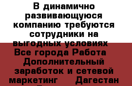 В динамично развивающуюся компанию требуются сотрудники на выгодных условиях - Все города Работа » Дополнительный заработок и сетевой маркетинг   . Дагестан респ.,Геологоразведка п.